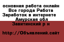 основная работа онлайн - Все города Работа » Заработок в интернете   . Амурская обл.,Завитинский р-н